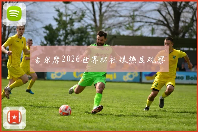 吉尔摩2026世界杯社媒热度观察 · 用户常问
