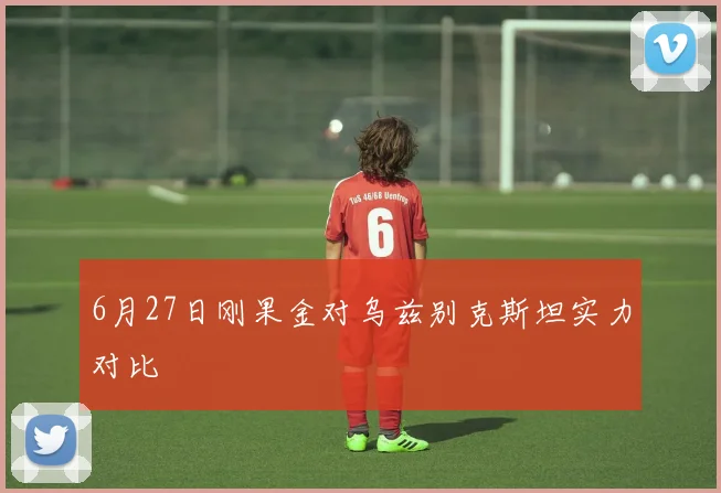 【世界杯官方App下载】6月27日刚果金对乌兹别克斯坦实力对比