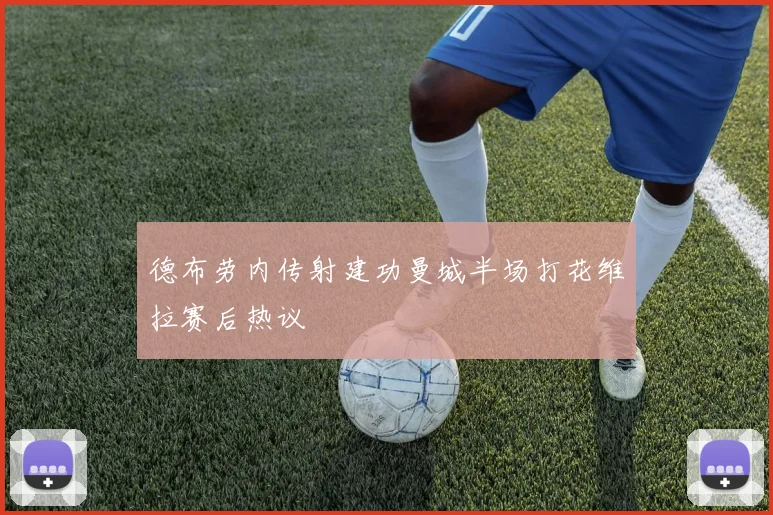 德布劳内传射建功曼城半场打花维拉赛后热议