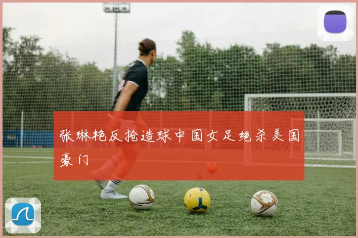 关于「张琳艳反抢造球中国女足绝杀美国豪门」