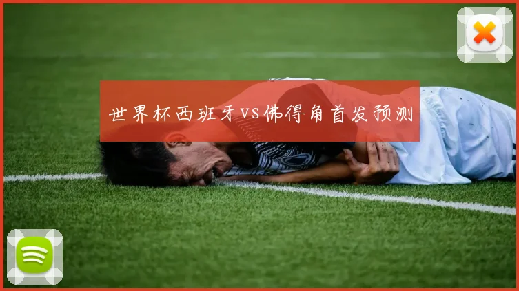 世界杯西班牙vs佛得角首发预测 — 详细说明