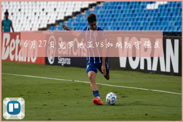 【世界杯官方App下载】6月27日克罗地亚vs加纳防守强度