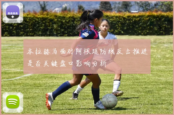 本拉赫马面对阿根廷防线反击推进是否关键盘口影响分析 · 用户常问