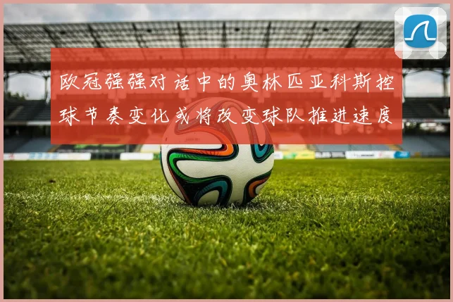 【世界杯官方App下载】欧冠强强对话中的奥林匹亚科斯控球节奏变化或将改变球队推进速度