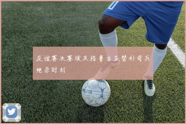 友谊赛决赛埃及格鲁吉亚替补奇兵绝杀时刻 — 详细说明