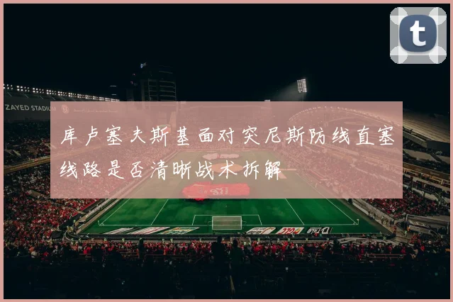 库卢塞夫斯基面对突尼斯防线直塞线路是否清晰战术拆解