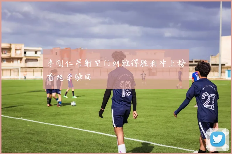 李刚仁吊射空门利雅得胜利冲上榜首绝杀瞬间 · 用户常问
