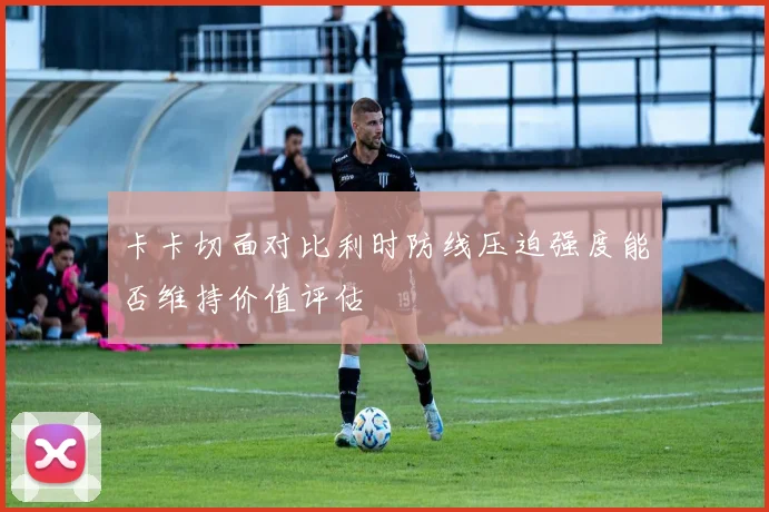 关于「卡卡切面对比利时防线压迫强度能否维持价值评估」