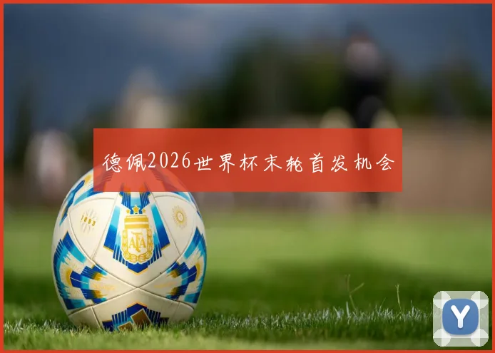 德佩2026世界杯末轮首发机会