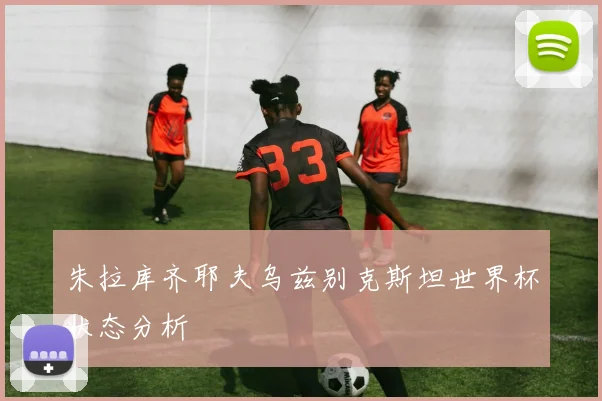 朱拉库齐耶夫乌兹别克斯坦世界杯状态分析