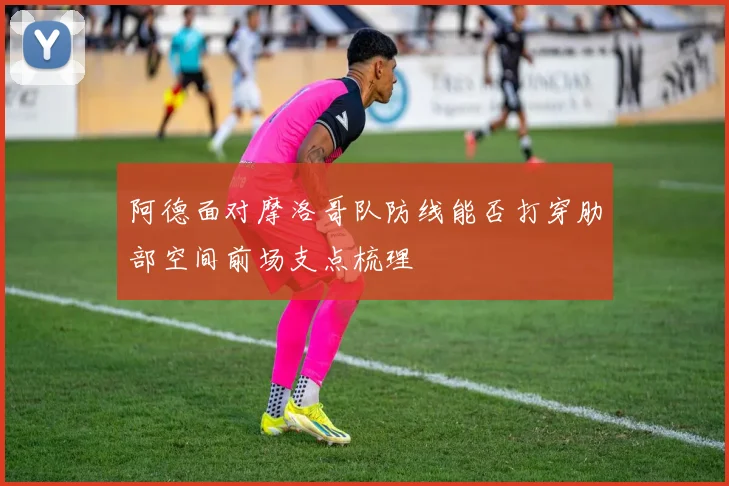 关于「阿德面对摩洛哥队防线能否打穿肋部空间前场支点梳理」