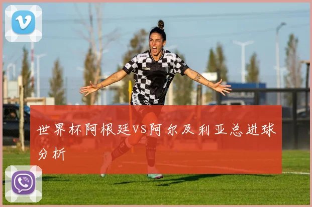 【世界杯官方App下载】世界杯阿根廷vs阿尔及利亚总进球分析