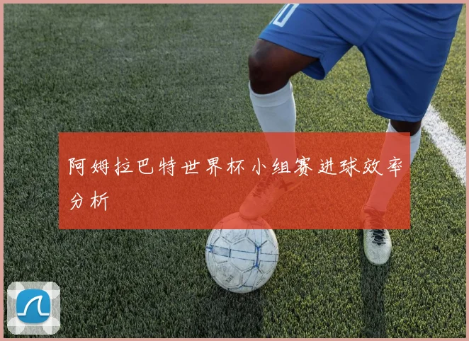 阿姆拉巴特世界杯小组赛进球效率分析