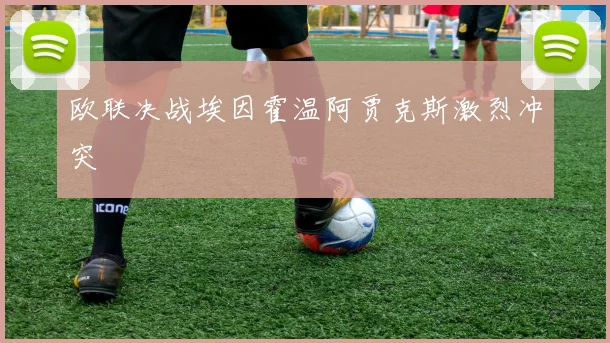 欧联决战埃因霍温阿贾克斯激烈冲突 · 用户常问