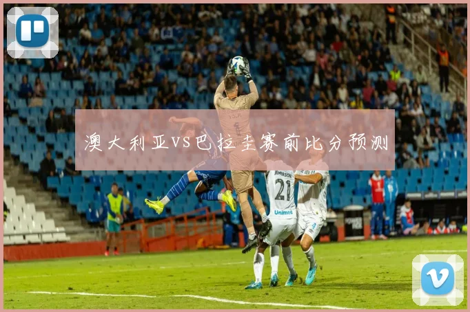 【世界杯官方App下载】澳大利亚vs巴拉圭赛前比分预测