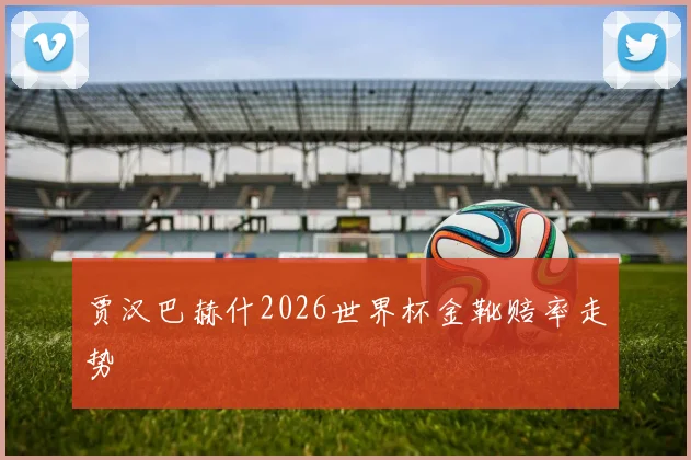 贾汉巴赫什2026世界杯金靴赔率走势 — 详细说明