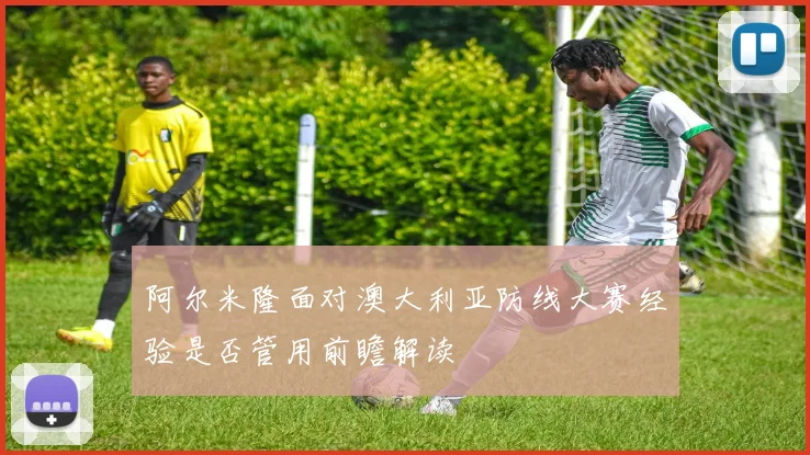 关于「阿尔米隆面对澳大利亚防线大赛经验是否管用前瞻解读」