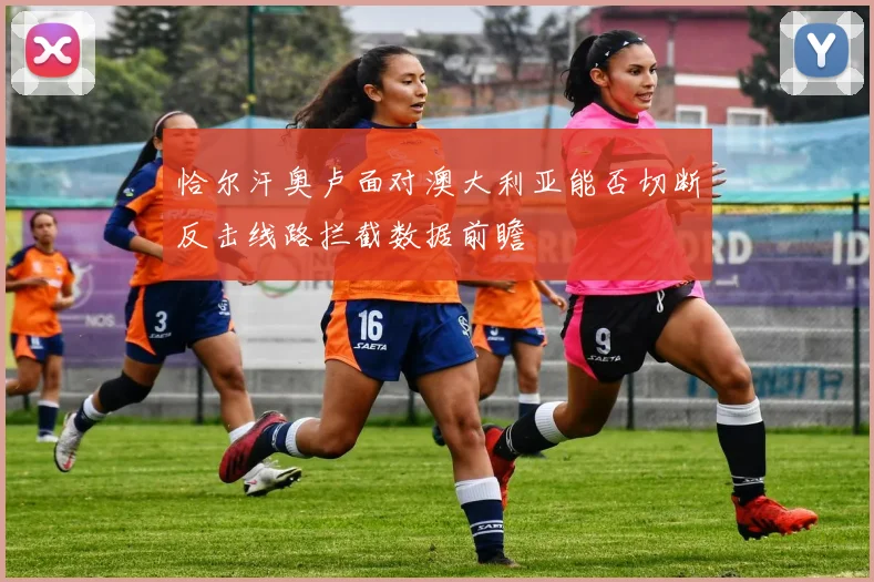 恰尔汗奥卢面对澳大利亚能否切断反击线路拦截数据前瞻