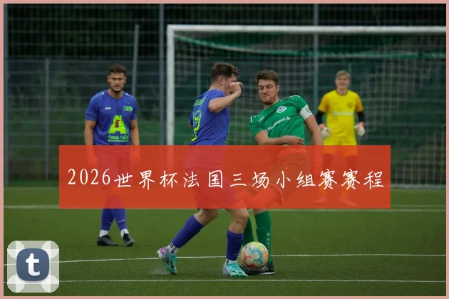 【世界杯官方App下载】2026世界杯法国三场小组赛赛程
