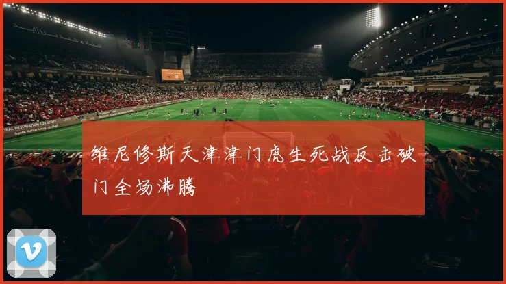 维尼修斯天津津门虎生死战反击破门全场沸腾 · 用户常问