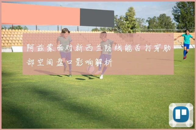 阿兹蒙面对新西兰防线能否打穿肋部空间盘口影响解析