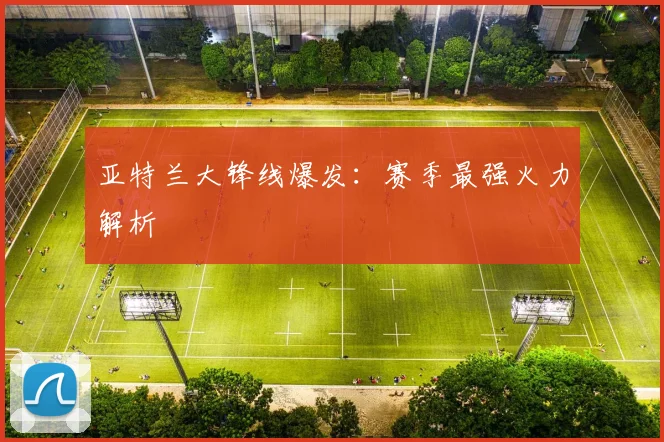亚特兰大锋线爆发：赛季最强火力解析