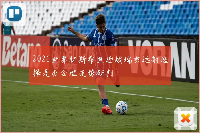 2026世界杯斯希里迎战瑞典远射选择是否合理走势研判 — 详细说明