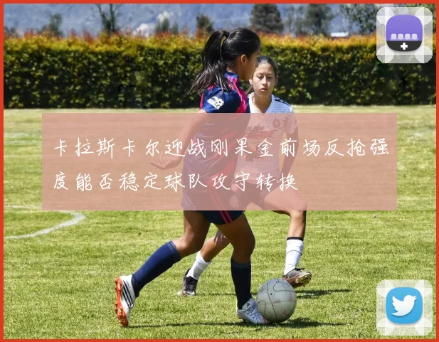 卡拉斯卡尔迎战刚果金前场反抢强度能否稳定球队攻守转换 — 详细说明