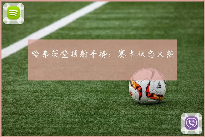 哈弗茨登顶射手榜，赛季状态火热