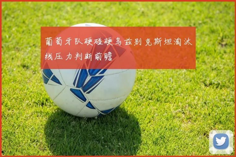 关于「葡萄牙队硬碰硬乌兹别克斯坦淘汰线压力判断前瞻」
