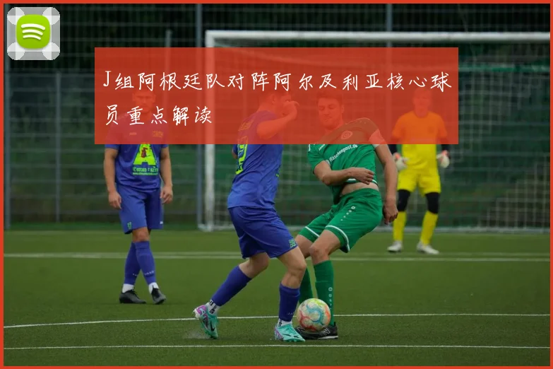 【世界杯官方App下载】J组阿根廷队对阵阿尔及利亚核心球员重点解读