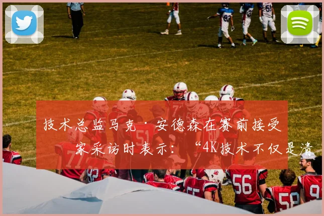 技术总监马克·安德森在赛前接受独家采访时表示：“4K技术不仅是清晰度的提升