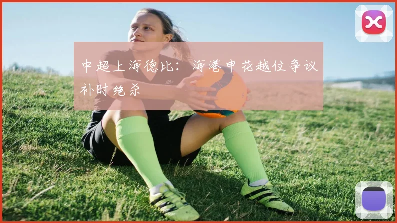 中超上海德比：海港申花越位争议补时绝杀