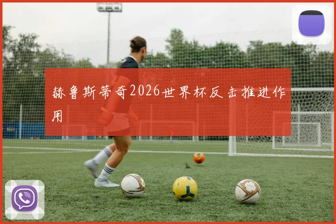 【世界杯官方App下载】赫鲁斯蒂奇2026世界杯反击推进作用