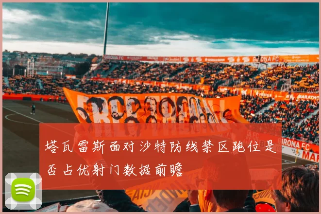 塔瓦雷斯面对沙特防线禁区跑位是否占优射门数据前瞻 — 详细说明