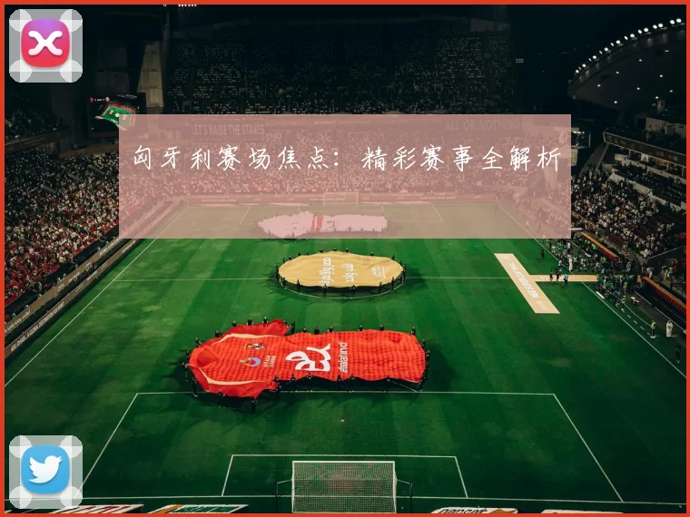 匈牙利赛场焦点：精彩赛事全解析
