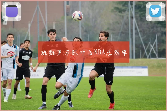 班凯罗率队冲击NBA总冠军