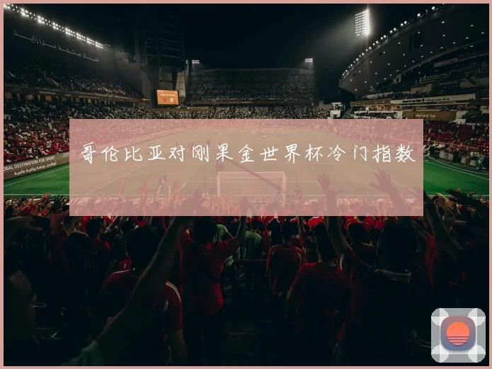【世界杯官方App下载】哥伦比亚对刚果金世界杯冷门指数
