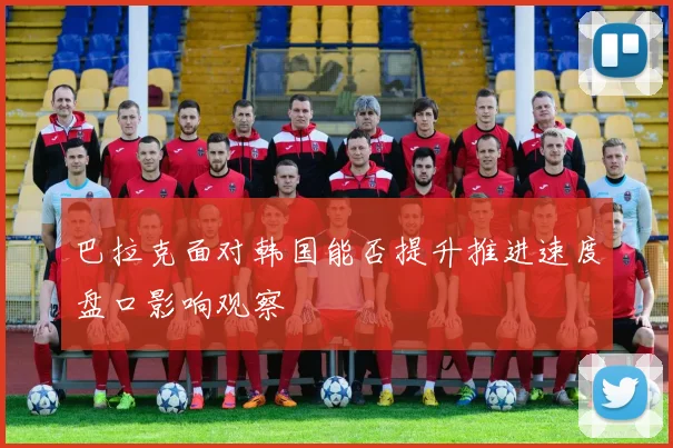 巴拉克面对韩国能否提升推进速度盘口影响观察