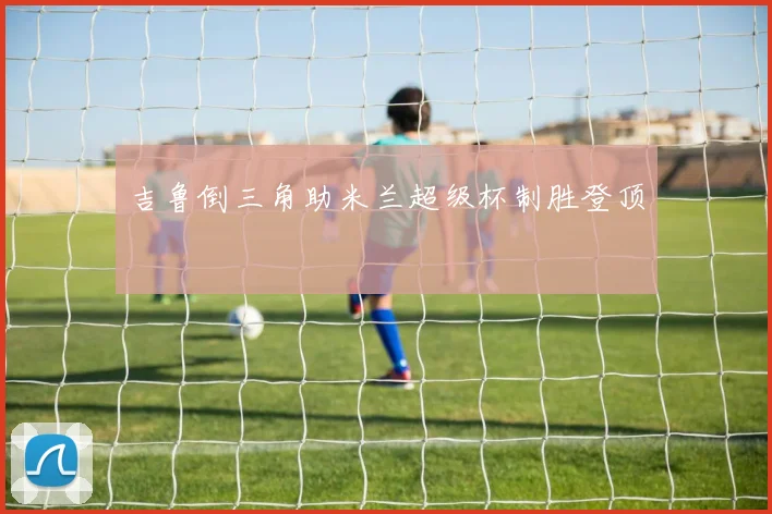 吉鲁倒三角助米兰超级杯制胜登顶 — 详细说明