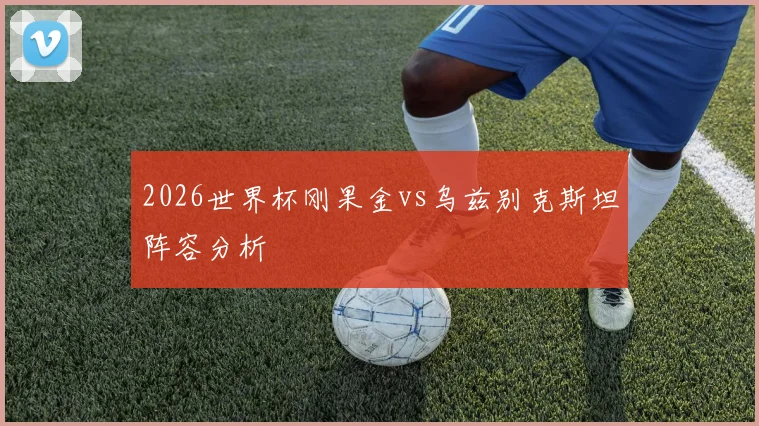 关于「2026世界杯刚果金vs乌兹别克斯坦阵容分析」