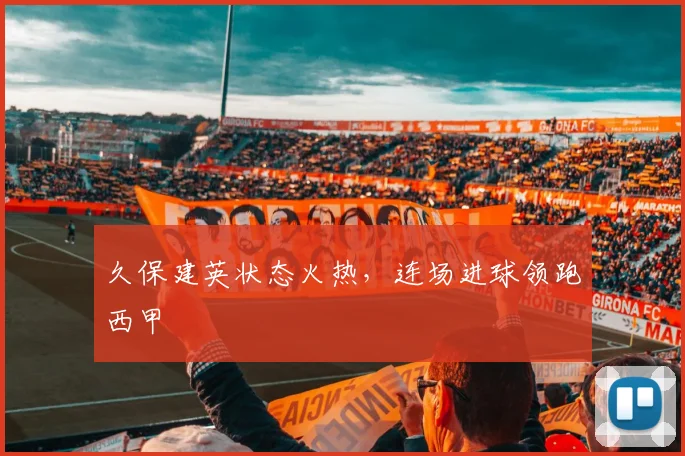 久保建英状态火热，连场进球领跑西甲