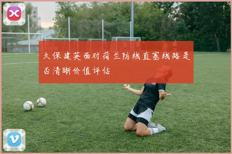 久保建英面对荷兰防线直塞线路是否清晰价值评估 — 详细说明