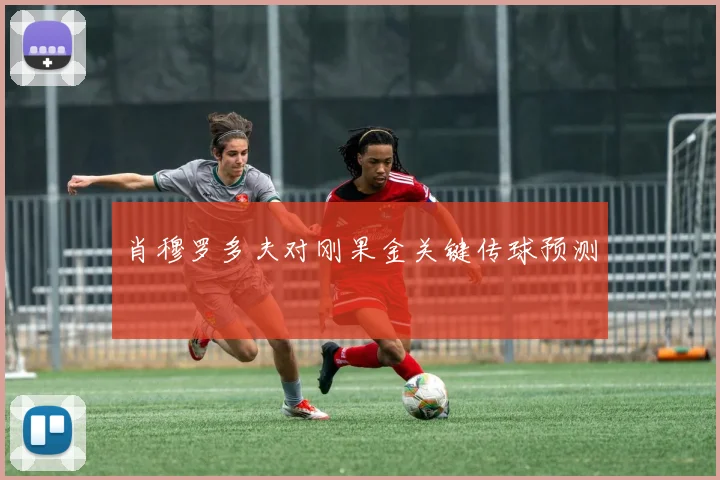 【世界杯官方App下载】肖穆罗多夫对刚果金关键传球预测