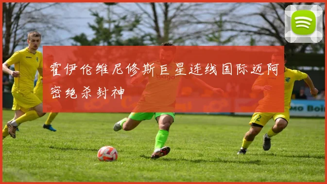 霍伊伦维尼修斯巨星连线国际迈阿密绝杀封神