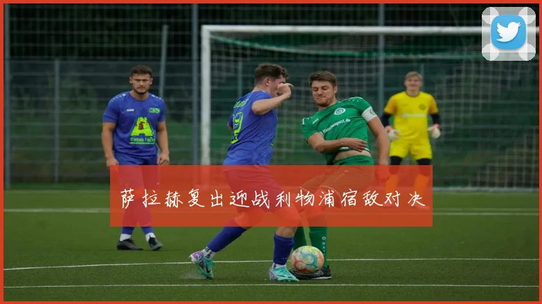 【世界杯官方App下载】萨拉赫复出迎战利物浦宿敌对决