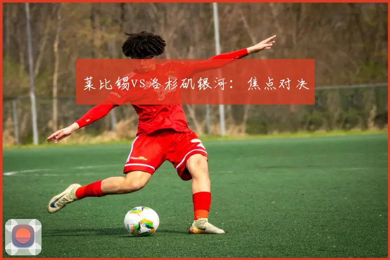 莱比锡vs洛杉矶银河：焦点对决