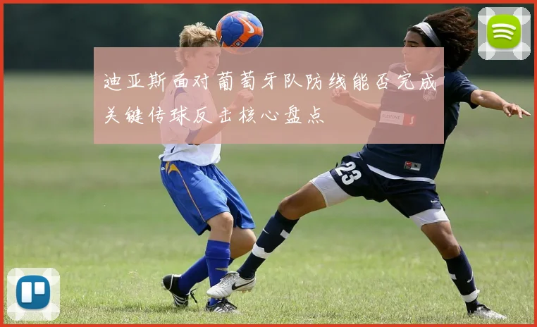 迪亚斯面对葡萄牙队防线能否完成关键传球反击核心盘点 · 用户常问