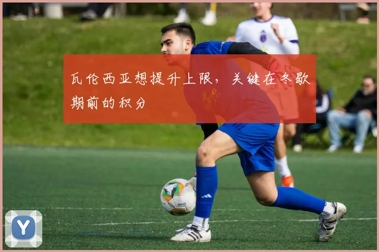 瓦伦西亚想提升上限，关键在冬歇期前的积分