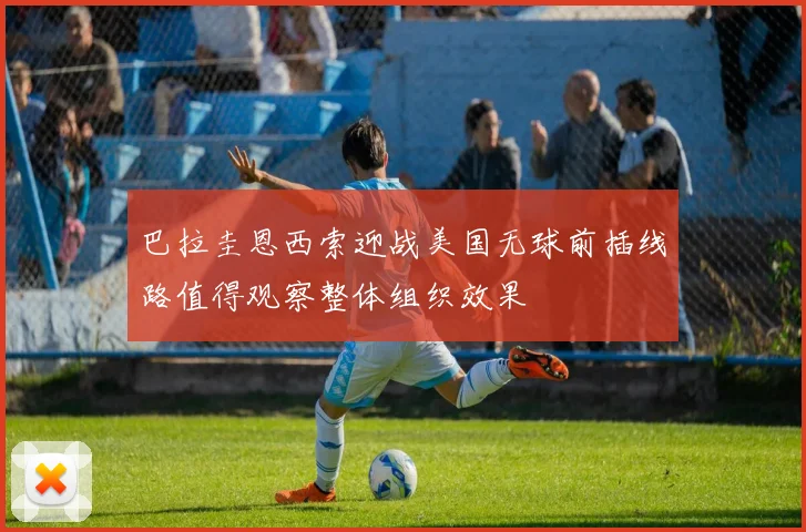 巴拉圭恩西索迎战美国无球前插线路值得观察整体组织效果